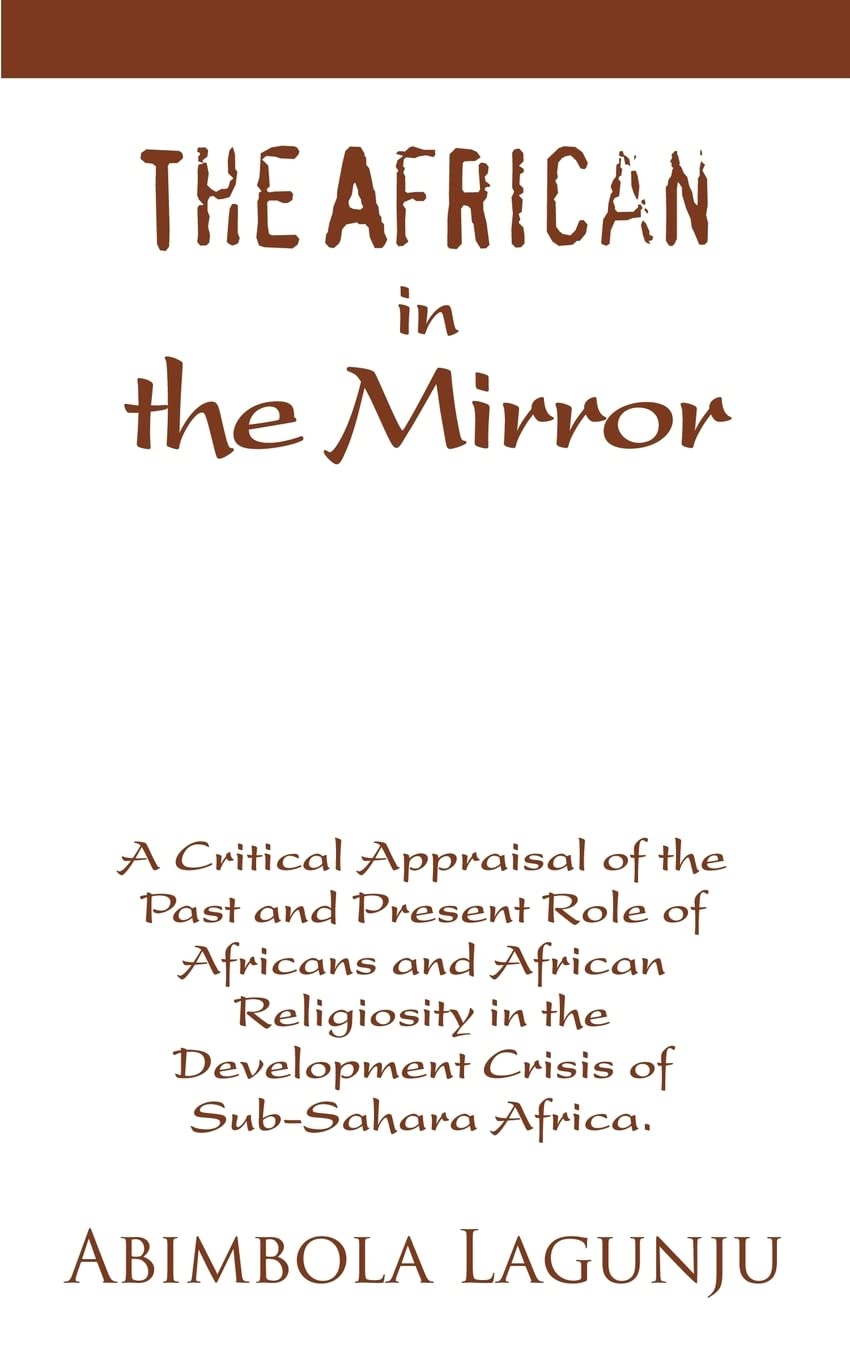 The African in the Mirror: A Critical Appraisal of the Past and Present Role of Africans and African Religiosity in the Development Crisis of Sub-Sahara Africa. coverpage